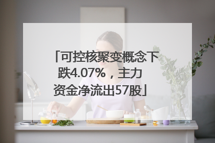可控核聚变概念下跌4.07%，主力资金净流出57股