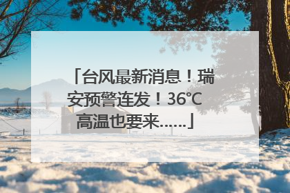 台风最新消息！瑞安预警连发！36℃高温也要来……