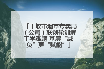 十堰市烟草专卖局（公司）联创轮训解工学难题 基层“减负”更“赋能”