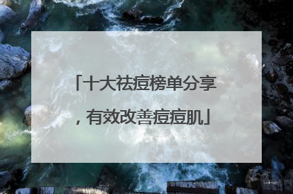 十大祛痘榜单分享，有效改善痘痘肌