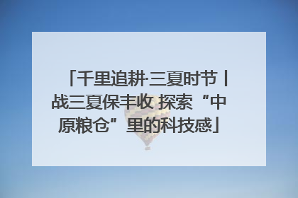 千里追耕·三夏时节丨战三夏保丰收 探索“中原粮仓”里的科技感