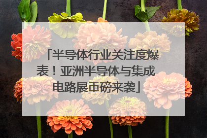 半导体行业关注度爆表！亚洲半导体与集成电路展重磅来袭