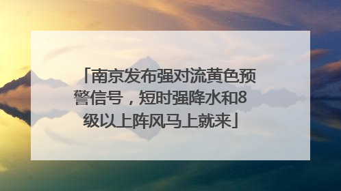 南京发布强对流黄色预警信号，短时强降水和8级以上阵风马上就来