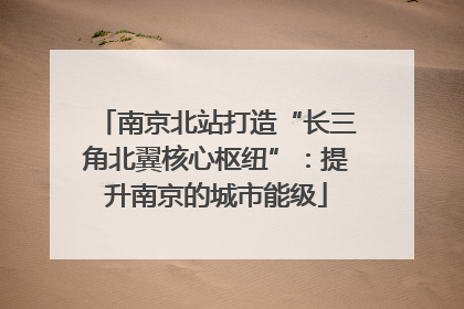 南京北站打造“长三角北翼核心枢纽”：提升南京的城市能级