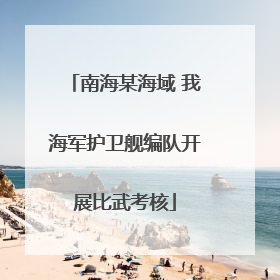 南海某海域 我海军护卫舰编队开展比武考核