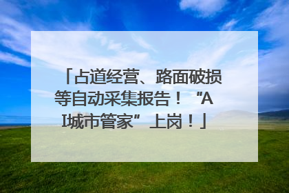 占道经营、路面破损等自动采集报告！“AI城市管家”上岗！