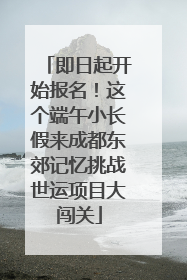 即日起开始报名！这个端午小长假来成都东郊记忆挑战世运项目大闯关