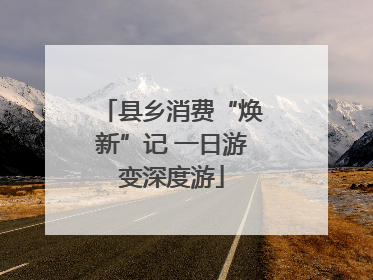县乡消费“焕新”记 一日游变深度游