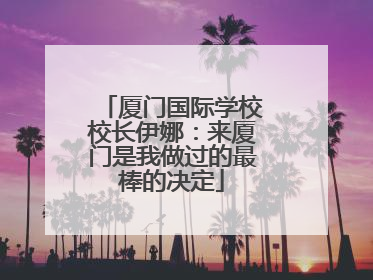 厦门国际学校校长伊娜：来厦门是我做过的最棒的决定