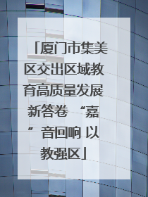 厦门市集美区交出区域教育高质量发展新答卷 “嘉”音回响 以教强区