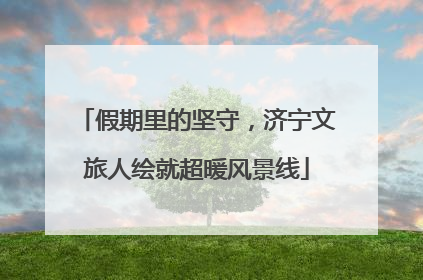 假期里的坚守，济宁文旅人绘就超暖风景线
