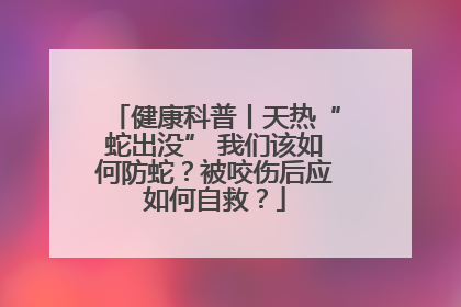 健康科普丨天热“蛇出没” 我们该如何防蛇？被咬伤后应如何自救？