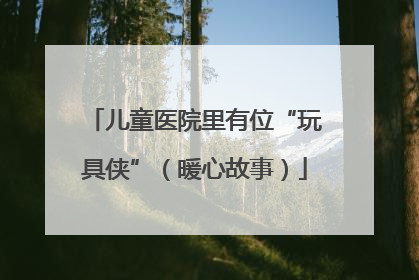 儿童医院里有位“玩具侠”（暖心故事）