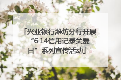 兴业银行潍坊分行开展“6·14信用记录关爱日”系列宣传活动