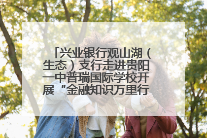 兴业银行观山湖（生态）支行走进贵阳一中普瑞国际学校开展“金融知识万里行”宣传活动