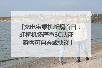 充电宝乘机新规首日：虹桥机场严查3C认证 乘客可自弃或快递