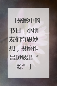 光影中的节日｜小朋友们奇思妙想，投稿作品超级出“粽”