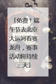 免费！端午节去北京大运河看赛龙舟，赛事活动将持续三天