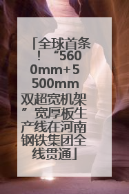 全球首条！“5600mm+5500mm双超宽机架”宽厚板生产线在河南钢铁集团全线贯通