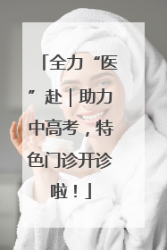 全力“医”赴｜助力中高考，特色门诊开诊啦！