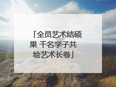 全员艺术结硕果 千名学子共绘艺术长卷