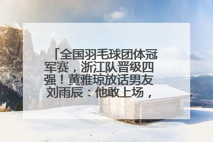 全国羽毛球团体冠军赛，浙江队晋级四强！黄雅琼放话男友刘雨辰：他敢上场，我一个劲遛他