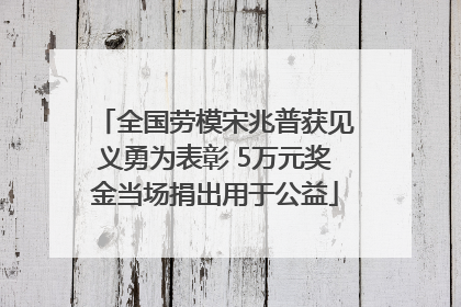 全国劳模宋兆普获见义勇为表彰 5万元奖金当场捐出用于公益