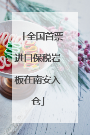 全国首票进口保税岩板在南安入仓