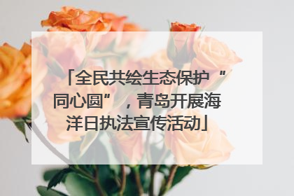 全民共绘生态保护“同心圆”，青岛开展海洋日执法宣传活动