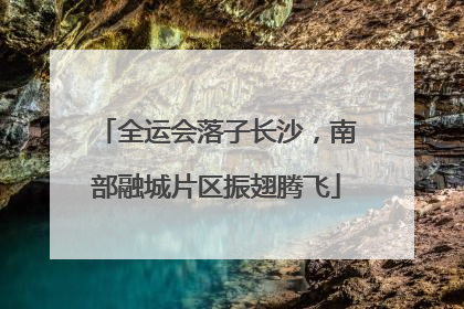 全运会落子长沙，南部融城片区振翅腾飞