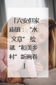 六安但家庙镇：“水文章” 绘就“和美乡村”新画卷