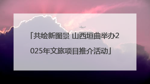 共绘新图景 山西垣曲举办2025年文旅项目推介活动
