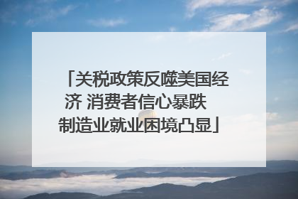 关税政策反噬美国经济 消费者信心暴跌 制造业就业困境凸显
