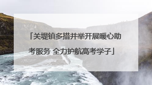 关堤镇多措并举开展暖心助考服务 全力护航高考学子