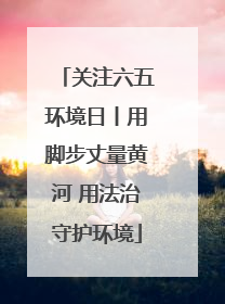 关注六五环境日丨用脚步丈量黄河 用法治守护环境