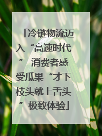 冷链物流迈入“高速时代” 消费者感受瓜果“才下枝头就上舌头”极致体验