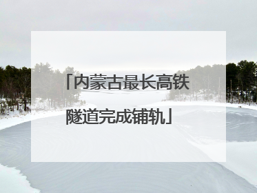 内蒙古最长高铁隧道完成铺轨
