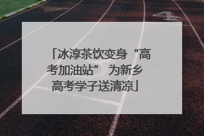 冰淳茶饮变身“高考加油站” 为新乡高考学子送清凉