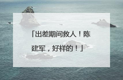 出差期间救人！陈建军，好样的！