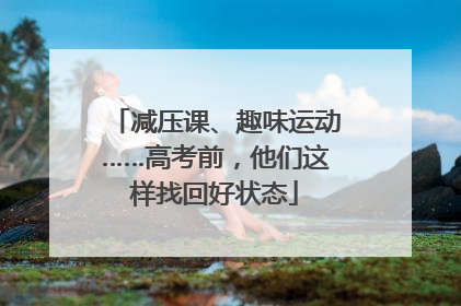 减压课、趣味运动……高考前，他们这样找回好状态