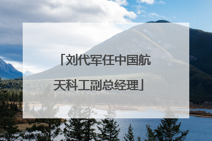 刘代军任中国航天科工副总经理