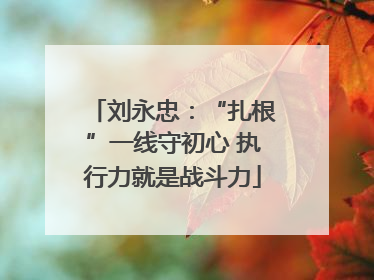 刘永忠：“扎根”一线守初心 执行力就是战斗力