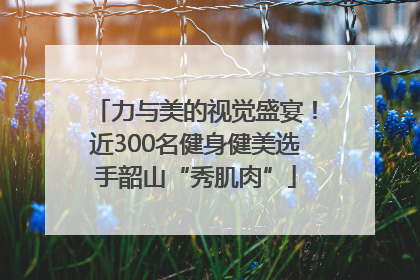 力与美的视觉盛宴！近300名健身健美选手韶山“秀肌肉”