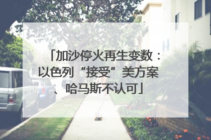 加沙停火再生变数：以色列“接受”美方案、哈马斯不认可