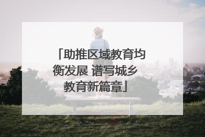 助推区域教育均衡发展 谱写城乡教育新篇章