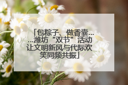 包粽子、做香囊……潍坊“双节”活动让文明新风与代际欢笑同频共振