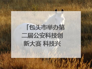包头市举办第二届公安科技创新大赛 科技兴警再谱新篇