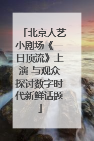 北京人艺小剧场《一日顶流》上演 与观众探讨数字时代新鲜话题
