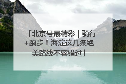 北京号最精彩｜骑行+跑步！海淀这几条绝美路线不容错过