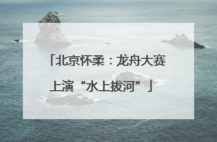 北京怀柔：龙舟大赛上演“水上拔河”